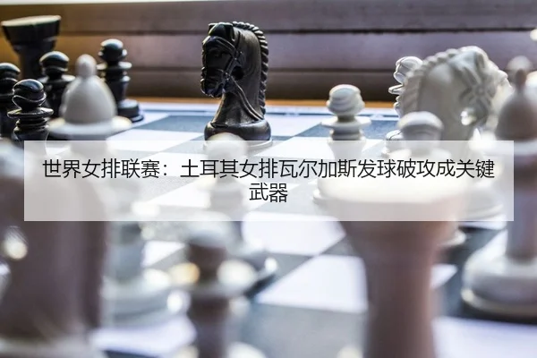 世界女排联赛：土耳其女排瓦尔加斯发球破攻成关键武器