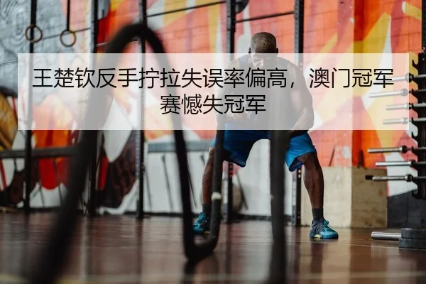 王楚钦反手拧拉失误率偏高，澳门冠军赛憾失冠军